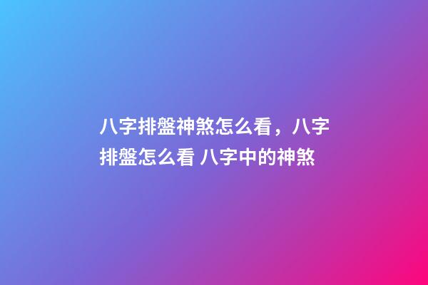 八字排盤神煞怎么看，八字排盤怎么看 八字中的神煞